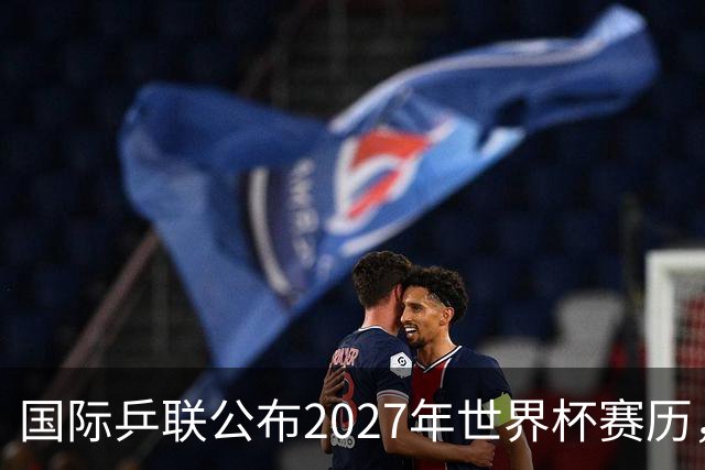 国际乒联公布2027年世界杯赛历，成都混团世界杯成绩直接关联奥运资格